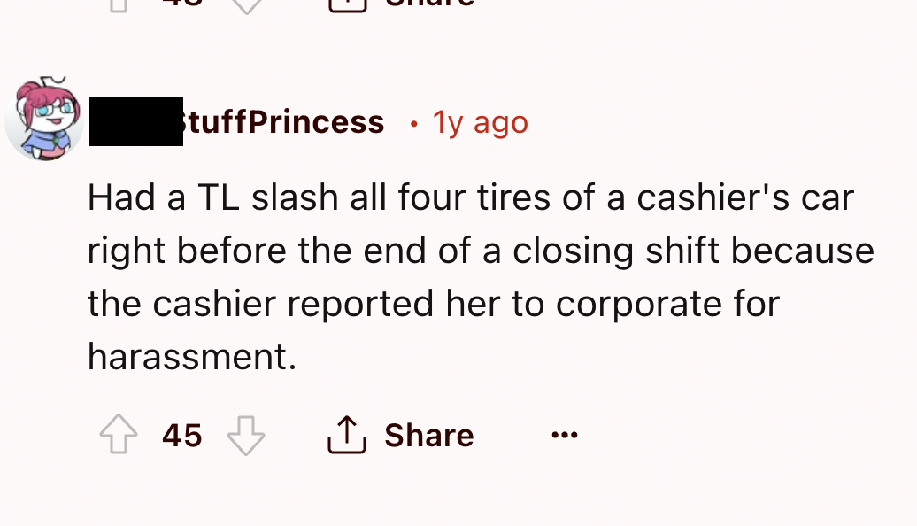 screenshot - tuffPrincess 1y ago Had a Tl slash all four tires of a cashier's car right before the end of a closing shift because the cashier reported her to corporate for harassment. 45